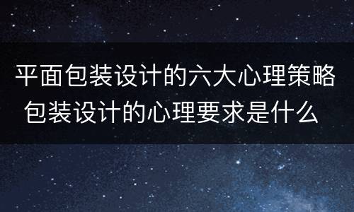 平面包装设计的六大心理策略 包装设计的心理要求是什么