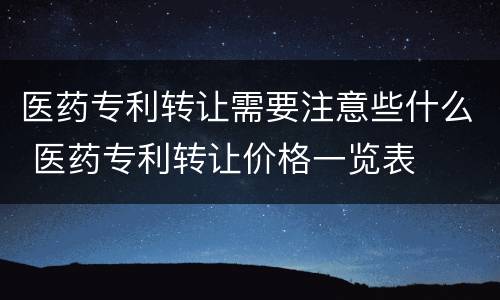 医药专利转让需要注意些什么 医药专利转让价格一览表