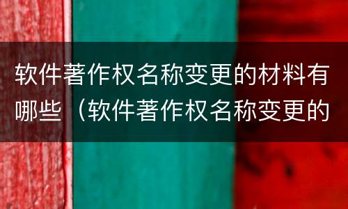软件著作权名称变更的材料有哪些（软件著作权名称变更的材料有哪些要求）