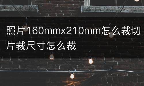 照片160mmx210mm怎么裁切 照片裁尺寸怎么裁