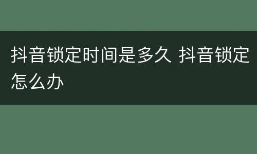 抖音锁定时间是多久 抖音锁定怎么办