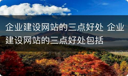 企业建设网站的三点好处 企业建设网站的三点好处包括