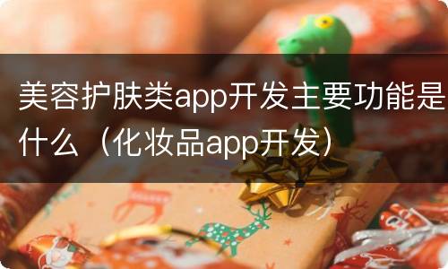 美容护肤类app开发主要功能是什么（化妆品app开发）