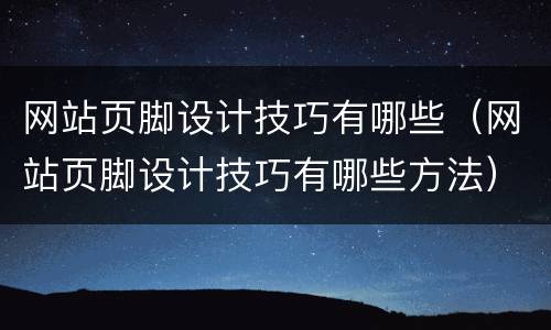 网站页脚设计技巧有哪些（网站页脚设计技巧有哪些方法）
