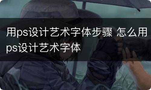 用ps设计艺术字体步骤 怎么用ps设计艺术字体