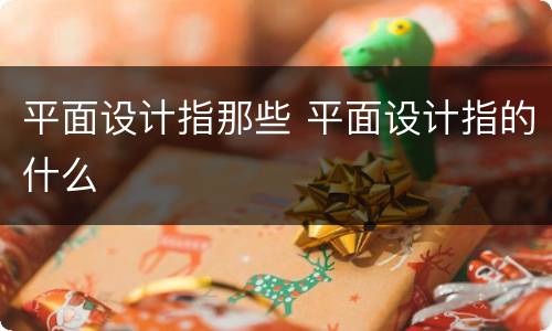 平面设计指那些 平面设计指的什么