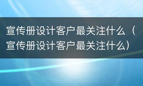 宣传册设计客户最关注什么（宣传册设计客户最关注什么）