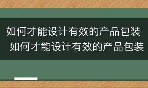 如何才能设计有效的产品包装 如何才能设计有效的产品包装袋