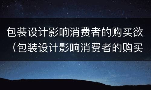 包装设计影响消费者的购买欲（包装设计影响消费者的购买欲的因素）
