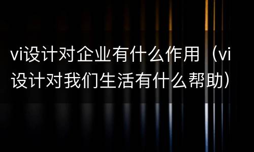 vi设计对企业有什么作用（vi设计对我们生活有什么帮助）