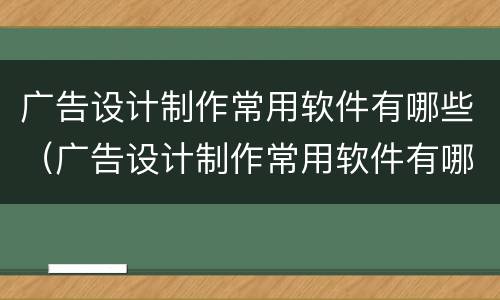 广告设计制作常用软件有哪些（广告设计制作常用软件有哪些图片）