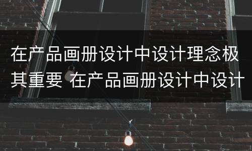 在产品画册设计中设计理念极其重要 在产品画册设计中设计理念极其重要意义