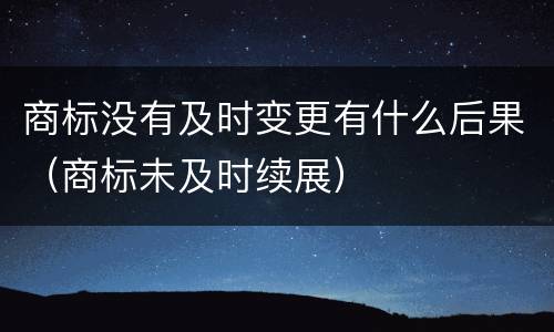 商标没有及时变更有什么后果（商标未及时续展）