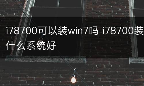 i78700可以装win7吗 i78700装什么系统好
