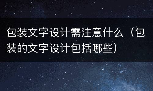 包装文字设计需注意什么（包装的文字设计包括哪些）