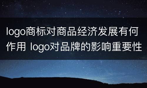 logo商标对商品经济发展有何作用 logo对品牌的影响重要性