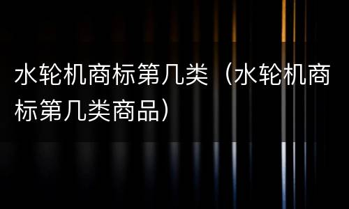 水轮机商标第几类（水轮机商标第几类商品）