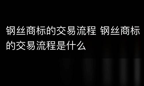 钢丝商标的交易流程 钢丝商标的交易流程是什么