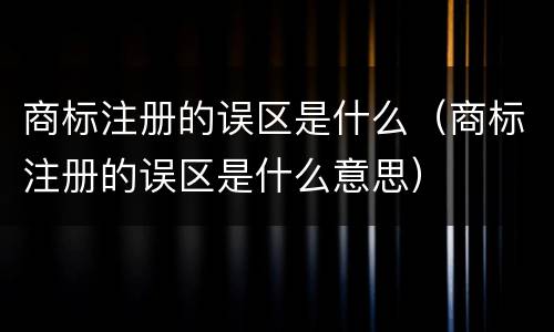 商标注册的误区是什么（商标注册的误区是什么意思）