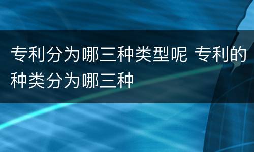 专利分为哪三种类型呢 专利的种类分为哪三种