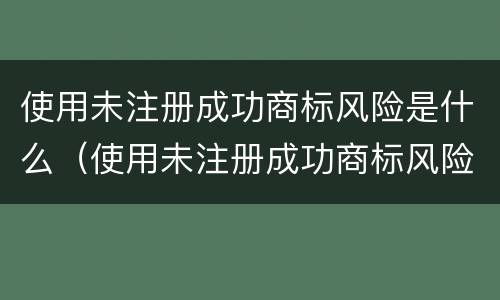使用未注册成功商标风险是什么（使用未注册成功商标风险是什么意思）
