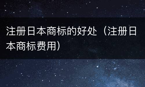 注册日本商标的好处（注册日本商标费用）