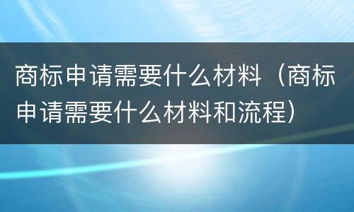 商标申请需要什么材料（商标申请需要什么材料和流程）