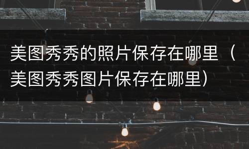 美图秀秀的照片保存在哪里（美图秀秀图片保存在哪里）