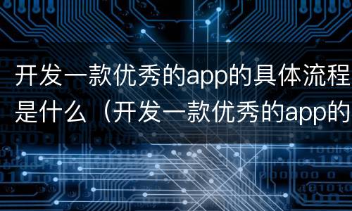 开发一款优秀的app的具体流程是什么（开发一款优秀的app的具体流程是什么）