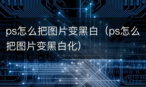 ps怎么把图片变黑白（ps怎么把图片变黑白化）