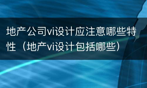 地产公司vi设计应注意哪些特性（地产vi设计包括哪些）