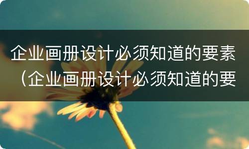 企业画册设计必须知道的要素（企业画册设计必须知道的要素有）