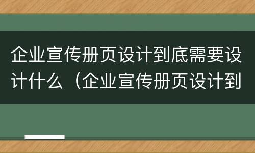 企业宣传册页设计到底需要设计什么（企业宣传册页设计到底需要设计什么）