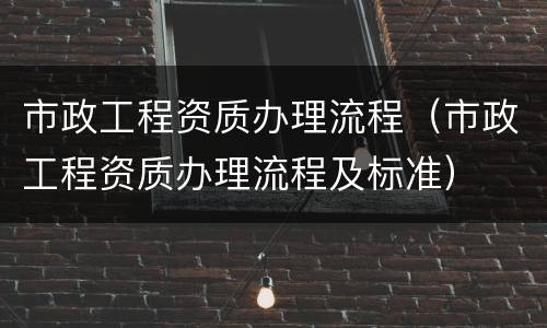 市政工程资质办理流程（市政工程资质办理流程及标准）