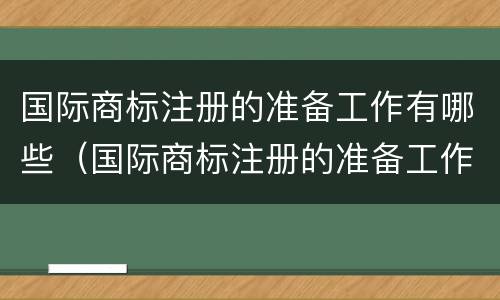 国际商标注册的准备工作有哪些（国际商标注册的准备工作有哪些呢）