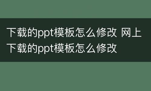 下载的ppt模板怎么修改 网上下载的ppt模板怎么修改