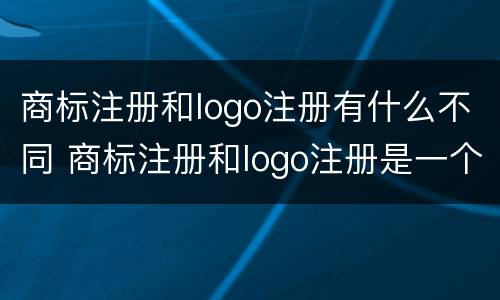 商标注册和logo注册有什么不同 商标注册和logo注册是一个意思吗