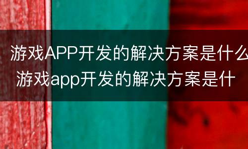 游戏APP开发的解决方案是什么 游戏app开发的解决方案是什么意思