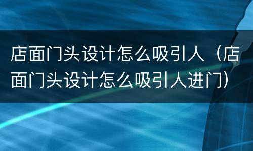 店面门头设计怎么吸引人（店面门头设计怎么吸引人进门）