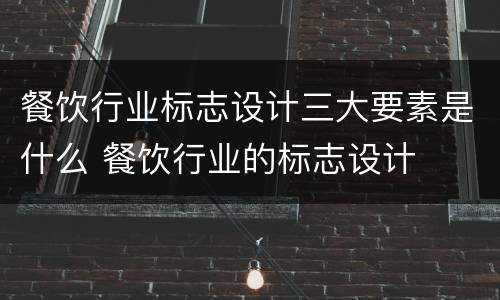 餐饮行业标志设计三大要素是什么 餐饮行业的标志设计