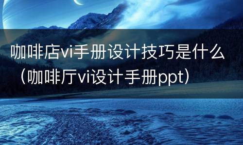 咖啡店vi手册设计技巧是什么（咖啡厅vi设计手册ppt）