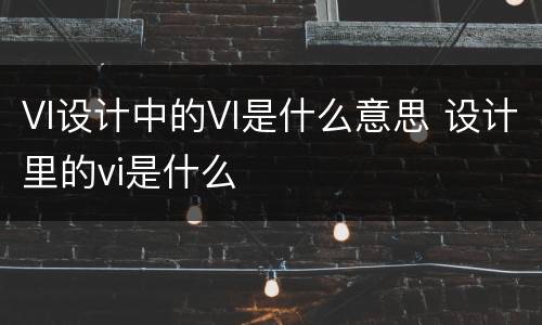 VI设计中的VI是什么意思 设计里的vi是什么