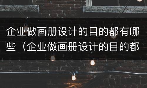 企业做画册设计的目的都有哪些（企业做画册设计的目的都有哪些方面）