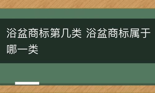 浴盆商标第几类 浴盆商标属于哪一类