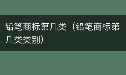 铅笔商标第几类（铅笔商标第几类类别）