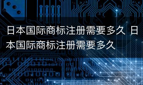 日本国际商标注册需要多久 日本国际商标注册需要多久