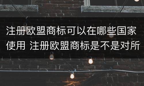 注册欧盟商标可以在哪些国家使用 注册欧盟商标是不是对所有欧盟国家有效