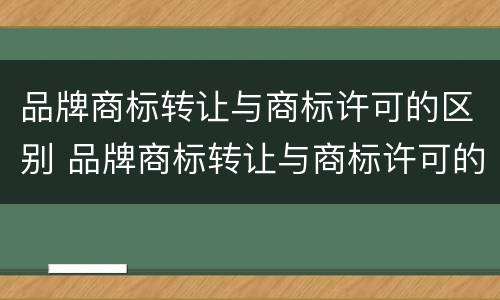 品牌商标转让与商标许可的区别 品牌商标转让与商标许可的区别是什么
