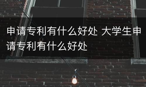 申请专利有什么好处 大学生申请专利有什么好处