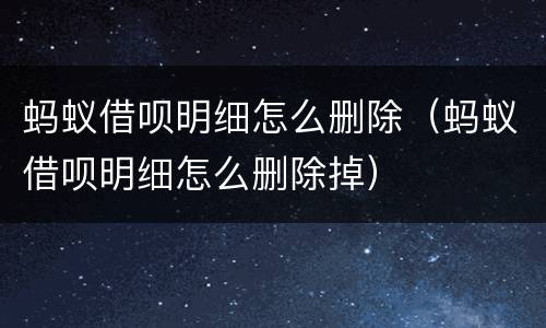 蚂蚁借呗明细怎么删除（蚂蚁借呗明细怎么删除掉）